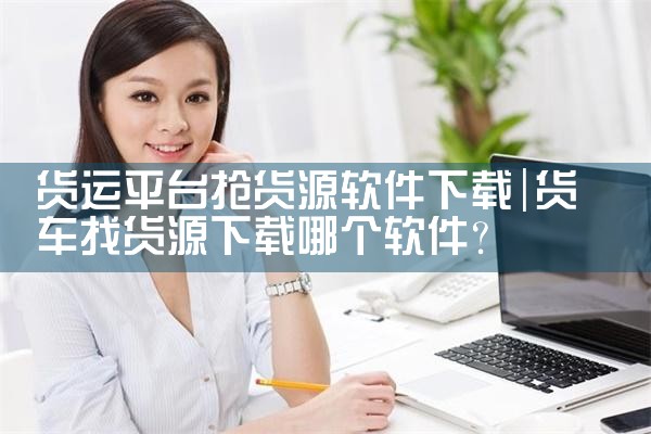 货运平台抢货源软件下载